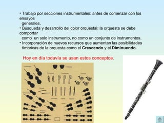 Trabajo por secciones instrumentales: antes de comenzar con los ensayos  generales.  Búsqueda y desarrollo del color orquestal: la orquesta se debe comportar  como  un solo instrumento, no como un conjunto de instrumentos.  Incorporación de nuevos recursos que aumentan las posibilidades  tímbricas de la orquesta como el  Crescendo  y el  Diminuendo.   Hoy en día todavía se usan estos conceptos.     