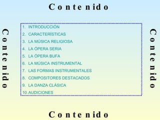 Contenido Contenido Contenido Contenido INTRODUCCIÓN CARACTERÍSTICAS LA MÚSICA RELIGIOSA LA ÓPERA SERIA LA ÓPERA BUFA LA MÚSICA INSTRUMENTAL LAS FORMAS INSTRUMENTALES COMPOSITORES DESTACADOS LA DANZA CLÁSICA AUDICIONES Contenido Contenido Contenido Contenido Contenido Contenido Contenido Contenido Contenido Contenido 
