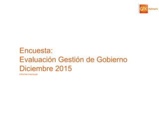 © GfK 2015 | ENCUESTA DE OPINIÓN PÚBLICA: EVALUACIÓN GESTIÓN DE GOBIERNO | DICIEMBRE 2015 1
Encuesta:
Evaluación Gestión de Gobierno
Diciembre 2015
Informe mensual
 