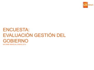 ENCUESTA:
EVALUACIÓN GESTIÓN DEL
GOBIERNO
INFORME MENSUAL ENERO 2014

© GfK 2014 | ENCUESTA DE OPINIÓN PÚBLICA: EVALUACIÓN GESTIÓN DE GOBIERNO | ENERO 2014

57

 