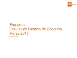 © GfK 2016 | ENCUESTA DE OPINIÓN PÚBLICA: EVALUACIÓN GESTIÓN DE GOBIERNO | MARZO 2016 1
Encuesta:
Evaluación Gestión de Gobierno
Marzo 2016
Informe mensual
 