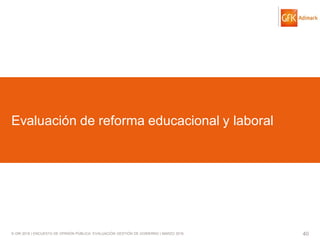 © GfK 2016 | ENCUESTA DE OPINIÓN PÚBLICA: EVALUACIÓN GESTIÓN DE GOBIERNO | MARZO 2016 40
Evaluación de reforma educacional y laboral
 
