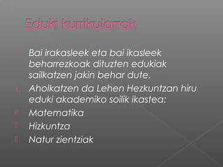  Bai irakasleek eta bai ikasleek
beharrezkoak dituzten edukiak
sailkatzen jakin behar dute.
1. Aholkatzen da Lehen Hezkuntzan hiru
eduki akademiko soilik ikastea:
 Matematika
 Hizkuntza
 Natur zientziak
 