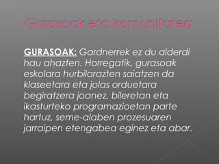  GURASOAK: Gardnerrek ez du alderdi
hau ahazten. Horregatik, gurasoak
eskolara hurbilarazten saiatzen da
klaseetara eta jolas orduetara
begiratzera joanez, bileretan eta
ikasturteko programazioetan parte
hartuz, seme-alaben prozesuaren
jarraipen etengabea eginez eta abar.
 