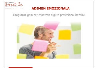 ADIMEN EMOZIONALA
Ezagutzaz gain zer eskatzen digute profesional bezela?
 