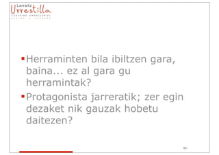  Herraminten bila ibiltzen gara,
  baina... ez al gara gu
  herramintak?
 Protagonista jarreratik; zer egin
  dezaket nik gauzak hobetu
  daitezen?

                                  103
                                  35
 