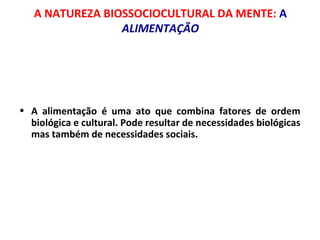 A NATUREZA BIOSSOCIOCULTURAL DA MENTE: A 
ALIMENTAÇÃO 
• A alimentação é uma ato que combina fatores de ordem 
biológica e cultural. Pode resultar de necessidades biológicas 
mas também de necessidades sociais. 
 