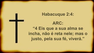 Habacuque 2:4:
ARC:
“4 Eis que a sua alma se
incha, não é reta nele; mas o
justo, pela sua fé, viverá.”
 