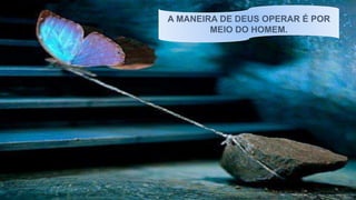 A MANEIRA DE DEUS OPERAR É POR
MEIO DO HOMEM.
 
