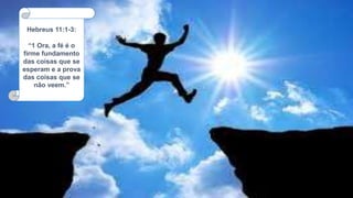 Hebreus 11:1-3:
“1 Ora, a fé é o
firme fundamento
das coisas que se
esperam e a prova
das coisas que se
não veem.”
 