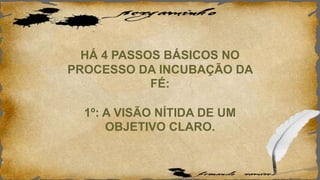 HÁ 4 PASSOS BÁSICOS NO
PROCESSO DA INCUBAÇÃO DA
FÉ:
1º: A VISÃO NÍTIDA DE UM
OBJETIVO CLARO.
 