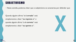 FILOSOFIA 10º ANO
Quando alguém afirma “x é errado” está
simplesmente a dizer “eu reprovo x”, e
quando alguém afirma “x é correto” está
simplesmente a dizer “eu aprovo x”.
SUBJETIVISMO
• Neste sentido, podemos dizer que o subjetivismo se caracteriza por defender que:
Quando alguém afirma “x é errado” está
simplesmente a dizer “eu reprovo x”,
 