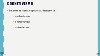 FILOSOFIA 10º ANO
COGNITIVISMO
• De entre as teorias cognitivistas, destacam-se:
• o subjetivismo;
• o relativismo; e
• o objetivismo.
 