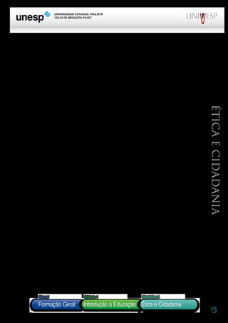 15
PROGRAD SES
Formação Geral Introdução à Educação
Bloco1 Módulo 1 Disciplina 4
Educação e Linguagem
Éticaecidadania
________ e SACRISTÁN, J. Gimeno. Comprender e transformar o ensino. Porto Alegre: Artmed, 1998.
PERRONE-MOISÉS, Leyla. Lição de casa. In BARTHES, Roland. Aula. São Paulo: Cultrix, 1980.
PONCE, Branca J. A aula como instrumento de transformação social. São Paulo, 1989. Dissertação (Mestrado em Edu-
cação). PUCSP.
RIOS, Terezinha A. Compreender e ensinar – por uma docência da melhor qualidade. São Paulo: Cortez, 2001.
ROSA, Sanny S. da. Brincar, conhecer, ensinar. São Paulo: Cortez, 1998.
SANTOS, Douglas. Uma consultoria para a Educação Escolar no Amapá – Relatório de discussões. PUC-SP/Instituto
de Estudos Especiais. São Paulo, 2004.
SAVATER, Fernando. Ética para meu filho. S. Paulo: Martins Fontes, 1993.
________ O conteúdo da felicidade – uma alegação reflexiva contra superstições e ressentimentos. Lisboa: Relógio d’
Água, 1995.
________ Ética y ciudadanía. S.l: Montesinos, 2002.
VAZ, Henrique C. L. Escritos de filosofia II - ética e cultura. São Paulo: Loyola, 1988.
VÁZQUEZ, Adolfo S. Ética. Rio de Janeiro: Civilização Brasileira, 1975.
Formação Geral Introdução à Educação
Bloco1 Módulo 1 Disciplina 4
Ética e Cidadania
 