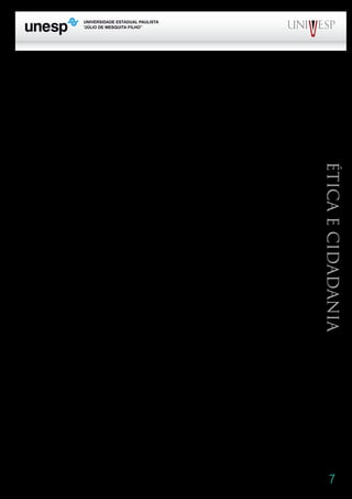 7
PROGRAD SES
Formação Geral Introdução à Educação
Bloco1 Módulo 1 Disciplina 4
Educação e Linguagem
Éticaecidadania
se que falo em distinguir, e não em separar os conceitos de ética e de moral, que guardam uma estreita
relação, mas não têm o mesmo significado. Devo ressaltar que a distinção e as definições que apre-
sento não são as únicas que encontramos no campo teórico. Tenho me apoiado em trabalhos de Vaz
(1988), Vázquez (1975) e, mais recentemente, partilhado com Savater (1992,2002), Chauí (1994,2006)
e Goergen (2001,2005), entre outros, as idéias que venho explorando.
Enquanto a moral se define como o conjunto de valores, regras, normas que dirigem as ações
dos indivíduos em sociedade, a ética se apresenta como uma reflexão crítica sobre a moralidade. A
moral está sempre presente nas ações e relações dos indivíduos e grupos – não há sociedade que não
estabeleça uma forma de conduta para seus membros. Temos uma conduta moral quando nos posicio-
namos em relação às imposições que nos traz a sociedade, dizendo sim ou não, obedecendo ou deso-
bedecendo. Somos responsáveis – respondemos e nos comprometemos. O compromisso é próprio dos
seres humanos: só eles podem prometer, com-prometer. E cumprir a promessa. Ou não cumpri-la.
Agimos moralmente. Mas nem sempre realizamos uma reflexão ética. Nem sempre buscamos
verificar a consistência dos valores, os fundamentos das ações. E é disso que temos sentido falta na
prática educativa, nas escolas, na aula. Falamos na presença de uma dimensão ética na aula quando
nela a ação é orientada pelos princípios do respeito, da justiça, da solidariedade, que são promotores
do diálogo.
A dimensão ética do trabalho docente se articula com:
• uma dimensão técnica, que diz respeito ao domínio dos saberes (conteúdos e técnicas) neces-
sários para a intervenção em sua área e à habilidade de construí-los e reconstruí-los com os alunos;
• uma dimensão estética, que diz respeito à presença da sensibilidade na relação pedagógica e
sua orientação numa perspectiva criadora;
• uma dimensão política, que diz respeito à participação na construção coletiva da sociedade e
ao exercício de direitos e deveres (Rios, 2001).
A dimensão técnica tem seu significado empobrecido quando é considerada desvinculada de
outras dimensões. É assim que se cria uma visão tecnicista, na qual se supervaloriza a técnica, ig-
norando sua inserção num contexto social e político e atribuindo-lhe um caráter de neutralidade,
impossível justamente por causa daquela inserção. Techne significava, em sua origem, arte. A técnica
reporta, assim, à realização de uma ação, a uma forma de fazer algo, a um ofício. Na sua atividade
profissional, alguém faz alguma coisa – aí se requer ou se demonstra alguma habilidade.
O gesto de fazer guarda sensibilidade. Os gregos usavam o termo aesthesis para indicar exa-
tamente a percepção sensível da realidade. A sensibilidade é um elemento constituinte do trabalho
pedagógico; é algo que vai além do sensorial e que diz respeito a uma ordenação das sensações, uma
apreensão consciente da realidade, ligada estreitamente à intelectualidade (Ostrower, 1986:12-13).
	 O trabalho pedagógico se realiza num espaço e tempo político, no qual transita o poder, confi-
guram-se acordos, estabelecem-se hierarquias, assumem–se compromissos. Daí sua articulação com
a moral – e a necessidade de sua articulação com a ética. Falar numa dimensão ética da docência, mais
 