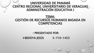 UNIVERSIDAD DE PANAMÁ
CENTRO REGIONAL UNIVERSITARIO DE VERAGUAS
ADMINISTRACIÓN EDUCATIVA I
TEMA:
GESTIÓN DE RECURSOS HUMANOS BASADA EN
COMPETENCIAS
• PRESENTADO POR:
BEDOYA JESÚS 5-710-1453
 