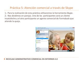 Práctica 5: Atención comercial a través de Skype RECICLAJE ADMINISTRATIVO COMERCIAL EN ENTORNOS 2.0 1.- Para la realizació...