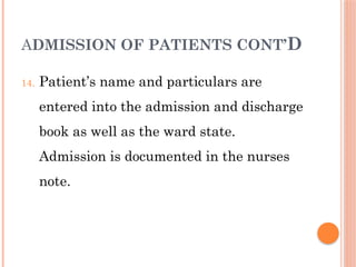 ADMISSION OF PATIENTS CONT’D
14. Patient’s name and particulars are
entered into the admission and discharge
book as well as the ward state.
Admission is documented in the nurses
note.
 