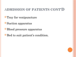 ADMISSION OF PATIENTS CONT’D
 Tray for venipuncture
 Suction apparatus
 Blood pressure apparatus
 Bed to suit patient’s condition.
 
