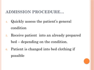 ADMISSION PROCEDURE…
4. Quickly assess the patient’s general
condition
5. Receive patient into an already prepared
bed – depending on the condition.
6. Patient is changed into bed clothing if
possible
 