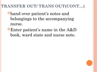 TRANSFER OUT/ TRANS OUT(CONT…)
hand over patient’s notes and
belongings to the accompanying
nurse.
Enter patient’s name in the A&D
book, ward state and nurse note.
 