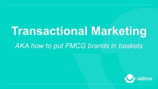 Transactional Marketing
AKA how to put FMCG brands in baskets
 
