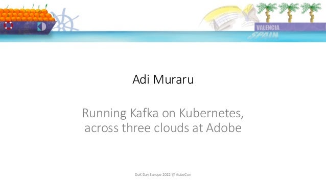 Adi Muraru
DoK Day Europe 2022 @ KubeCon
Running Kafka on Kubernetes,
across three clouds at Adobe
 