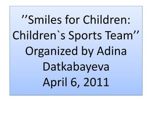 ’’Smiles for Children: Children`s Sports Team’’Organized by Adina DatkabayevaApril 6, 2011 