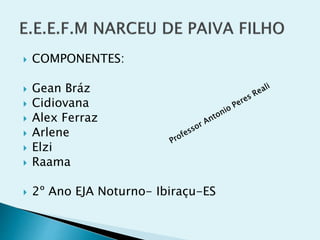  COMPONENTES:
 Gean Bráz
 Cidiovana
 Alex Ferraz
 Arlene
 Elzi
 Raama
 2º Ano EJA Noturno- Ibiraçu-ES
 