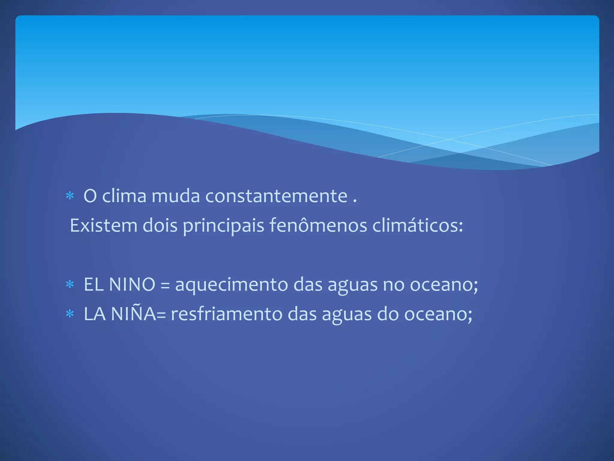  O clima muda constantemente .
Existem dois principais fenômenos climáticos:
EL NINO = aquecimento das aguas no oceano;
LA NIÑA= resfriamento das aguas do oceano;