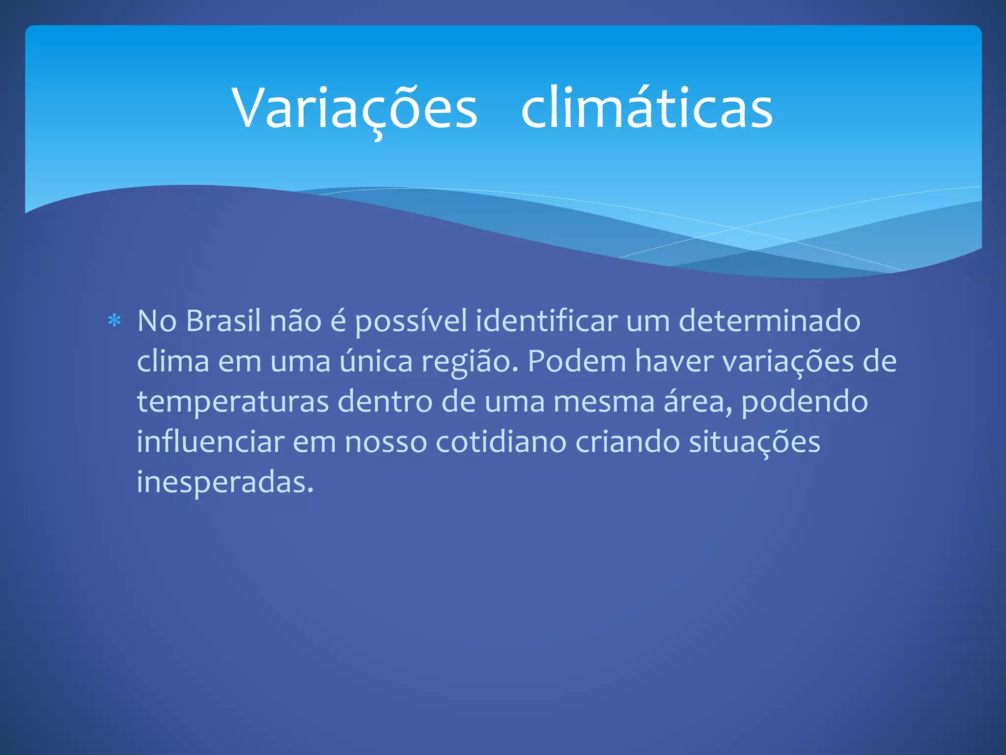  No Brasil não é possível identificar um determinado
clima em uma única região. Podem haver variações de
temperaturas dentro de uma mesma área, podendo
influenciar em nosso cotidiano criando situações
inesperadas.
Variações climáticas
