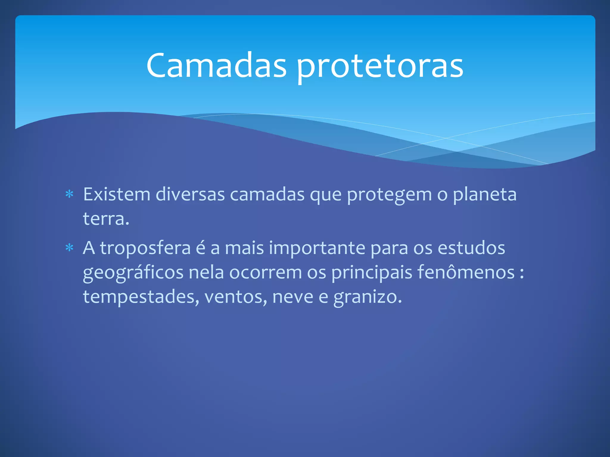  Existem diversas camadas que protegem o planeta
terra.
A troposfera é a mais importante para os estudos
geográficos nela ocorrem os principais fenômenos :
tempestades, ventos, neve e granizo.
Camadas protetoras