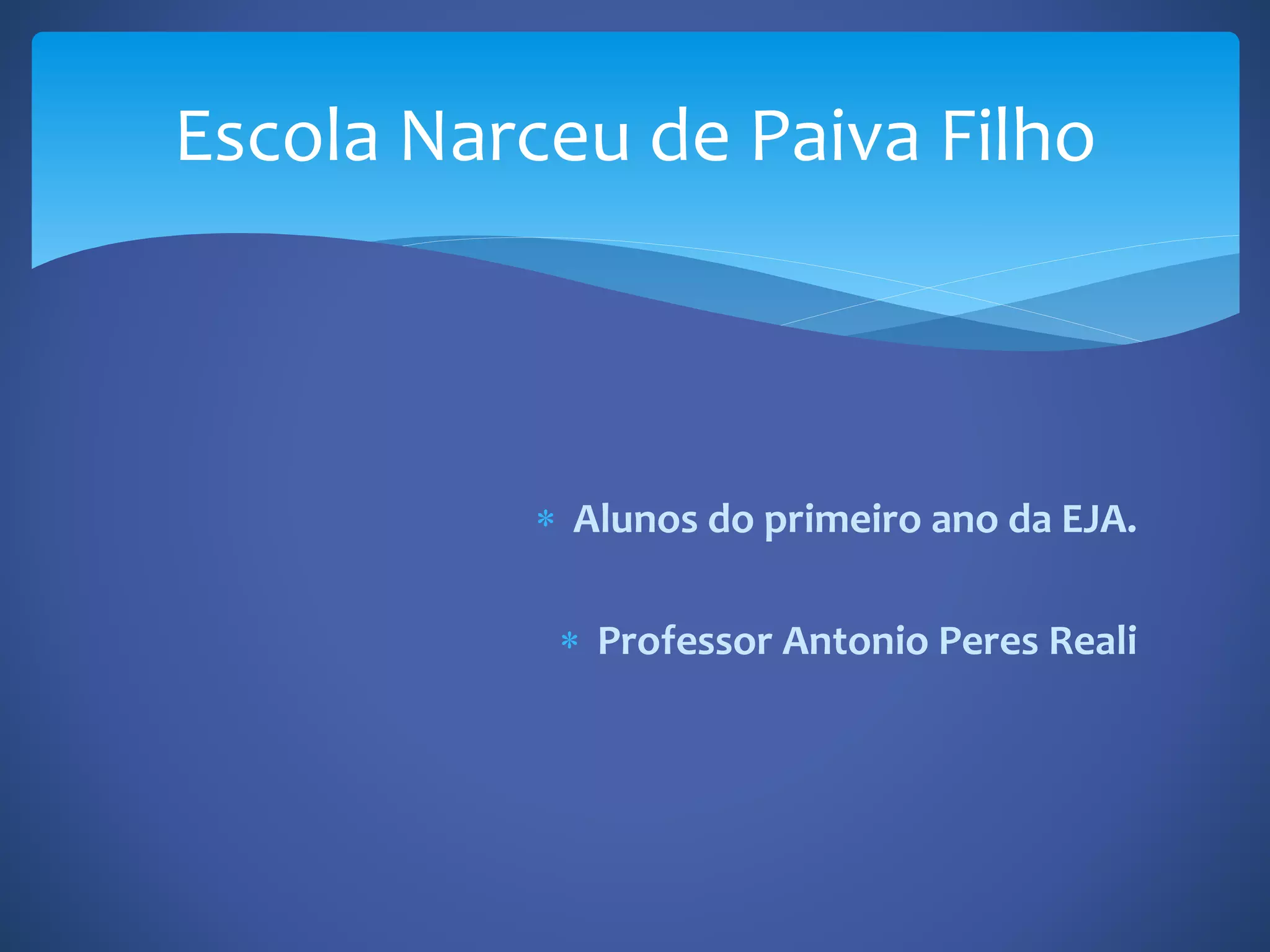  Alunos do primeiro ano da EJA.
Professor Antonio Peres Reali
Escola Narceu de Paiva Filho