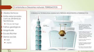 Catástrofes e Desastres naturais: TERREMOTOS

 Abalos Sísmicos
 Estão relacionados
com as dinâmicas
tectônicas
 Circulo de Fogo

 Falhas geológicas
 Magnitude
 Escala Richter
 Danos sociais
 Haiti
 Japão



Por Prof. Roger A. da Silva

 