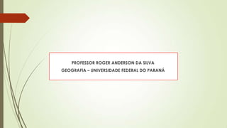 PROFESSOR ROGER ANDERSON DA SILVA
GEOGRAFIA – UNIVERSIDADE FEDERAL DO PARANÁ

 