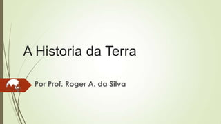 A Historia da Terra
Por Prof. Roger A. da Silva

 