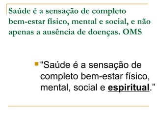 Saúde é a sensação de completo 
bem-estar físico, mental e social, e não 
apenas a ausência de doenças. OMS 
 “Saúde é a sensação de 
completo bem-estar físico, 
mental, social e espiritual.” 
 