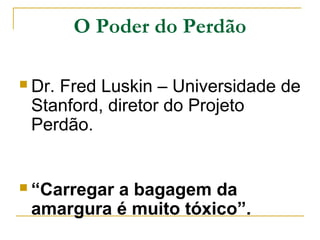 O Poder do Perdão 
Dr. Fred Luskin – Universidade de 
Stanford, diretor do Projeto 
Perdão. 
 “Carregar a bagagem da 
amargura é muito tóxico”. 
 