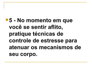 5 - No momento em que 
você se sentir aflito, 
pratique técnicas de 
controle de estresse para 
atenuar os mecanismos de 
seu corpo. 
 
