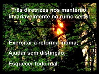 Três diretrizes nos manterão 
invariavelmente no rumo certo: 
Exercitar a reforma íntima; 
Ajudar sem distinção; 
Esquecer todo mal. 
 