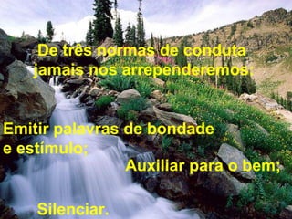 De três normas de conduta 
jamais nos arrependeremos: 
Emitir palavras de bondade 
e estímulo; 
Auxiliar para o bem; 
Silenciar. 
 
