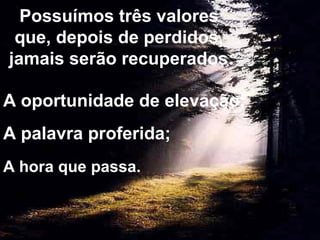 Possuímos três valores 
que, depois de perdidos, 
jamais serão recuperados: 
A oportunidade de elevação; 
A palavra proferida; 
A hora que passa. 
 