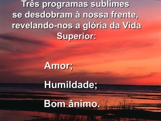 TTrrêêss pprrooggrraammaass ssuubblliimmeess 
ssee ddeessddoobbrraamm àà nnoossssaa ffrreennttee,, 
rreevveellaannddoo--nnooss aa ggllóórriiaa ddaa VViiddaa 
SSuuppeerriioorr:: 
AAmmoorr;; 
HHuummiillddaaddee;; 
BBoomm âânniimmoo.. 
 