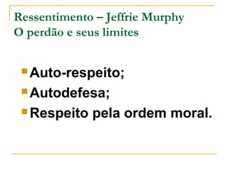Ressentimento – Jeffrie Murphy 
O perdão e seus limites 
Auto-respeito; 
Autodefesa; 
Respeito pela ordem moral. 
 