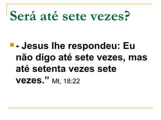 Será até sete vezes? 
 - Jesus lhe respondeu: Eu 
não digo até sete vezes, mas 
até setenta vezes sete 
vezes.” Mt, 18:22 
 