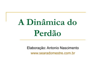 A Dinâmica do 
Perdão 
Elaboração: Antonio Nascimento 
www.searadomestre.com.br 
 