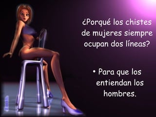 ¿Porqué los chistes de mujeres siempre ocupan dos líneas? Para que los entiendan los hombres. 