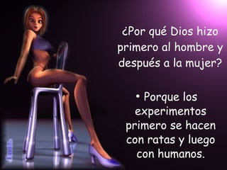 ¿Por qué Dios hizo primero al hombre y después a la mujer? Porque los experimentos primero se hacen con ratas y luego con humanos. 