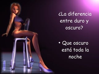 ¿La diferencia entre duro y oscuro? Que oscuro está toda la noche 