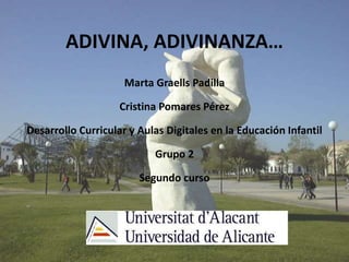 ADIVINA, ADIVINANZA… 
Marta Graells Padilla 
Cristina Pomares Pérez 
Desarrollo Curricular y Aulas Digitales en la Educación Infantil 
Grupo 2 
Segundo curso 
 